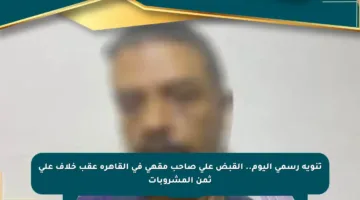 تنويه رسمي اليوم.. القبض على صاحب مقهى في القاهرة عقب خلاف على ثمن المشروبات